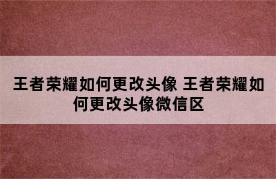 王者荣耀如何更改头像 王者荣耀如何更改头像微信区